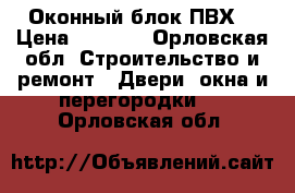  Оконный блок ПВХ  › Цена ­ 4 000 - Орловская обл. Строительство и ремонт » Двери, окна и перегородки   . Орловская обл.